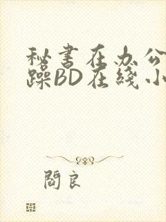 秘书在办公室被躁BD在线小说