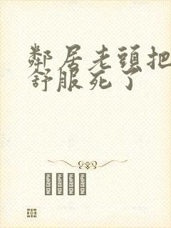 邻居老头把我弄舒服死了封面