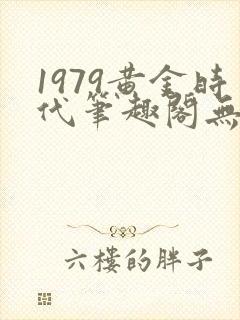 1979黄金时代笔趣阁无弹窗无错版