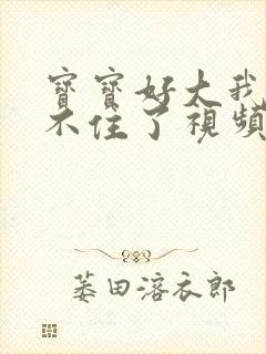 宝宝好大我都握不住了视频