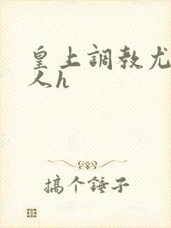 皇上调教尤物美人h