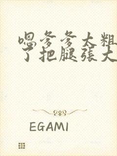 嗯爹爹太粗太长了把腿张大点封面