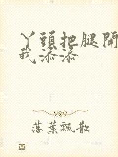 丫头把腿开大让我添添封面