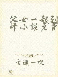 父女一起到达巅峰小说免费阅读全文无弹窗