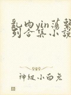 乱肉yin荡系列合集小说