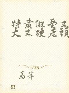 特黄做受又粗又大又硬老头
