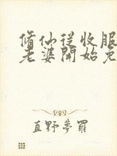 修仙从收服邻居老婆开始免费阅读