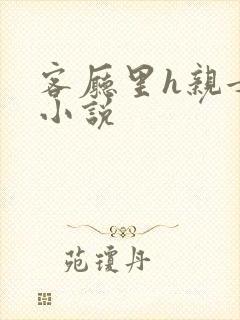 客厅里h亲女干小说