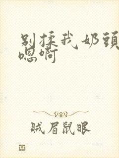 别揉我奶头嗯啊嗯啊