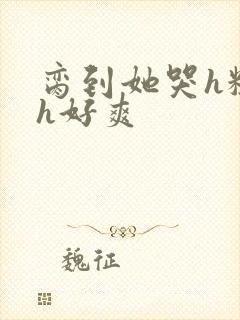 脔到她哭h粗话h好爽