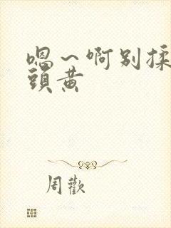 嗯～啊别揉我奶头黄