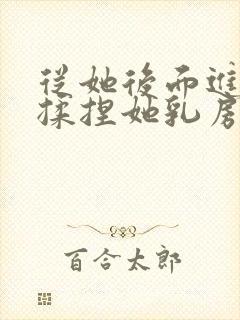 从她后面进入,揉捏她乳房小说