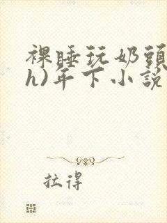 裸睡玩奶头(高h)年下小说