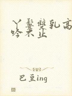 丫鬟双乳高耸呻吟不止