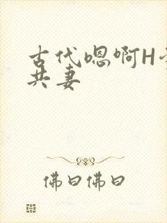 古代嗯啊H爹爹共妻
