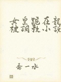 女皇跪在龙椅前被调教小说