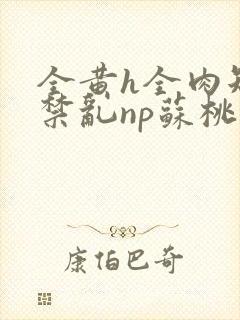 全黄h全肉短篇禁乱np苏桃