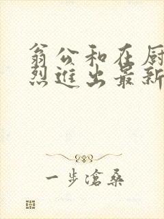 翁公和在厨房猛烈进出最新章节封面