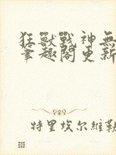 狂兽战神无弹窗笔趣阁更新