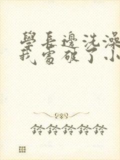 学长边洗澡边把我处破了小说封面