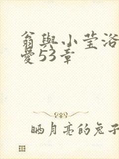 翁与小莹浴室欢爱53章