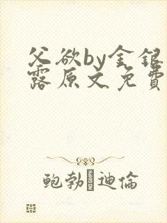 父欲by金银花露原文免费阅读笔趣阁