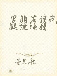 男朋友让我打开腿被他摸