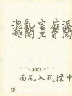 混乱家庭派对笔趣阁免费阅读全文笔趣阁