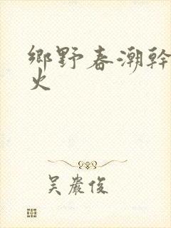 乡野春潮干柴烈火