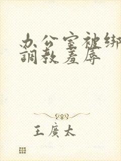 办公室被绑奶头调教羞辱