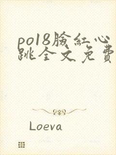 po18脸红心跳全文免费阅读笔趣阁