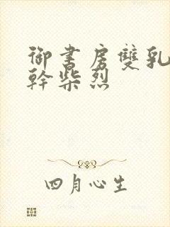 御书房双乳晃动干柴烈