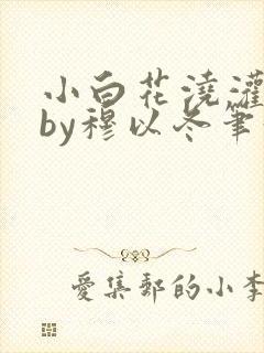 小白花浇灌日常by穆以冬笔趣阁