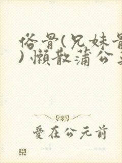 俗骨(兄妹骨科) 懒散蒲公英结局