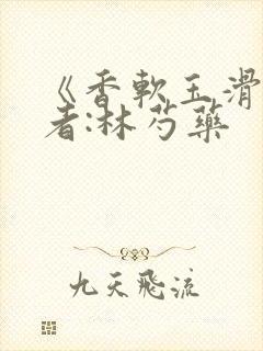 《香软玉滑》作者:林芍药