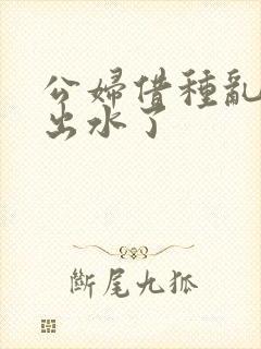 公妇借种乱h日出水了