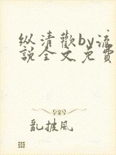 纵清欢by流小说全文免费阅读笔趣阁