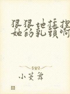 狠狠地揉捏吮吸她的乳头啊嗯