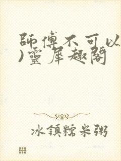 师傅不可以(限)灵犀趣阁