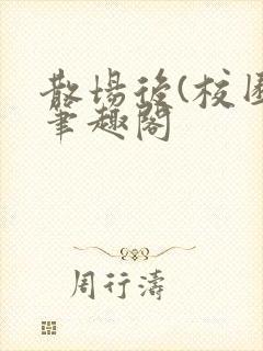 散场后(校园)笔趣阁