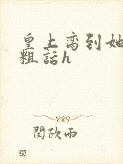 皇上脔到她哭h粗话h