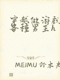 穿越做游戏要和各种男主h