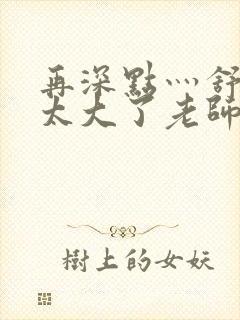 再深点灬舒服灬太大了老师