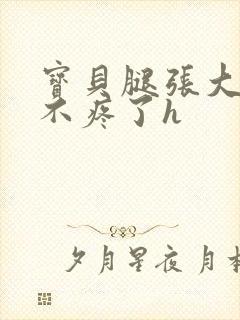 宝贝腿张大点就不疼了h