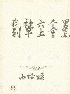 我被六个男人躁到早上会怎么样