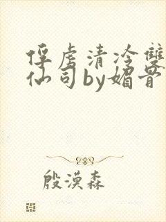 俘虏清冷双性美仙司by媚骨花txt全文阅