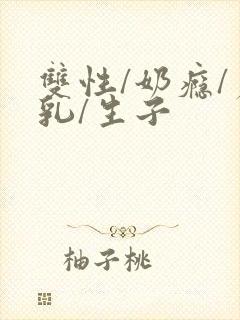 双性/奶瘾/产乳/生子