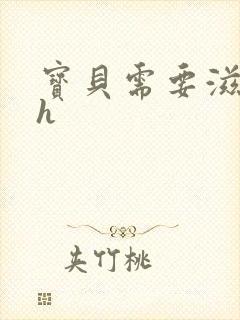 宝贝需要滋润了h