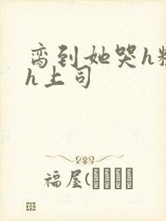 脔到她哭h粗话h上司