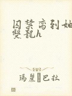 囚禁脔到她哭h双龙h